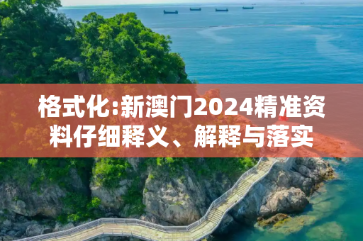 格式化:新澳门2024精准资料仔细释义、解释与落实