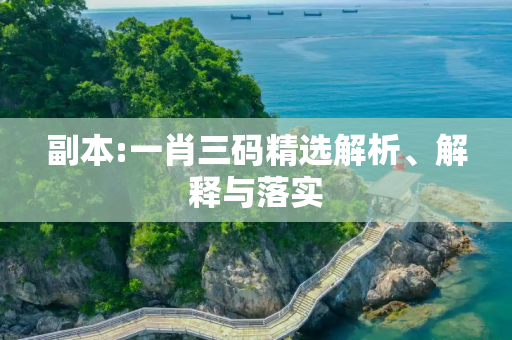 副本:一肖三码精选解析、解释与落实