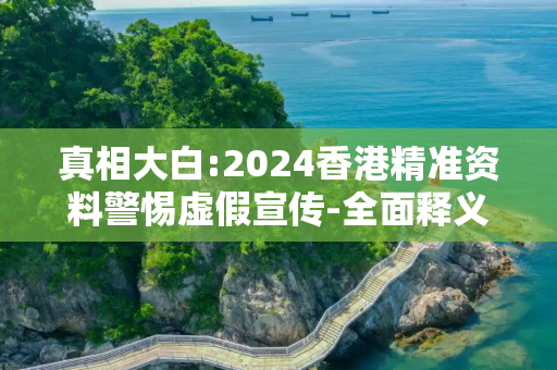 真相大白:2024香港精准资料警惕虚假宣传-全面释义