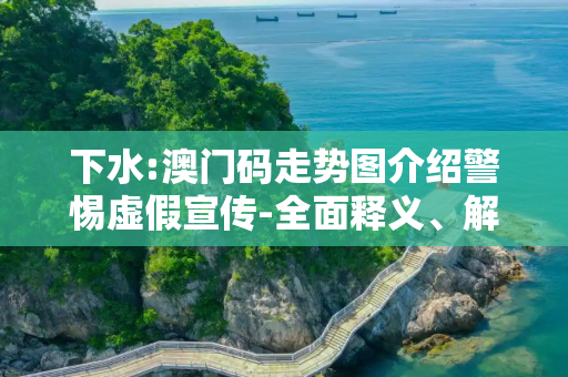 下水:澳门码走势图介绍警惕虚假宣传-全面释义、解释与落实