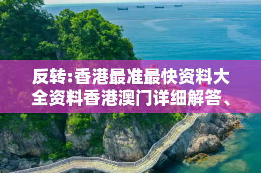 反转:香港最准最快资料大全资料香港澳门详细解答、解释与落实