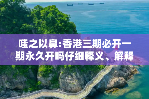 嗤之以鼻:香港三期必开一期永久开吗仔细释义、解释与落实