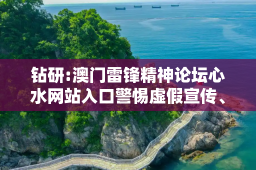 钻研:澳门雷锋精神论坛心水网站入口警惕虚假宣传、全面解答