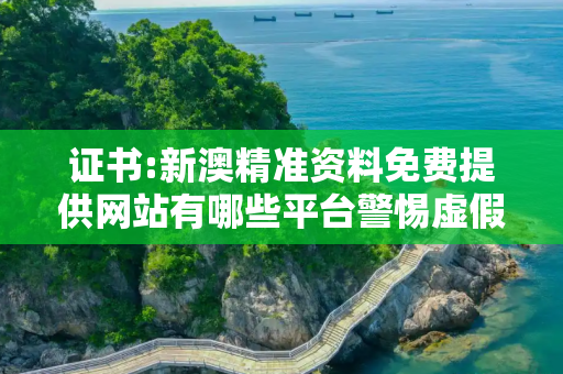 证书:新澳精准资料免费提供网站有哪些平台警惕虚假宣传全面释义