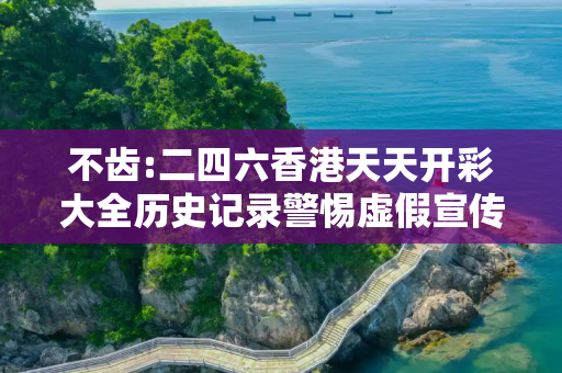 不齿:二四六香港天天开彩大全历史记录警惕虚假宣传、全面解答与解释