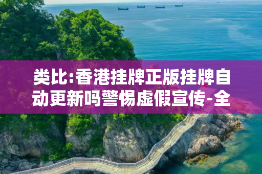 类比:香港挂牌正版挂牌自动更新吗警惕虚假宣传-全面释义、解释与落实