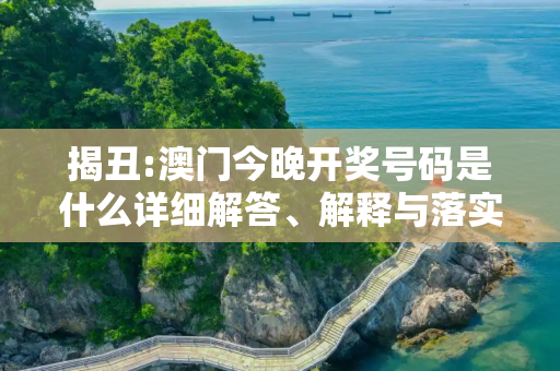 揭丑:澳门今晚开奖号码是什么详细解答、解释与落实