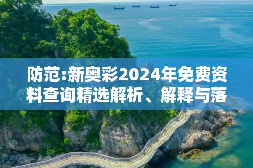 防范:新奥彩2024年免费资料查询精选解析、解释与落实