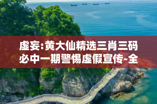 虚妄:黄大仙精选三肖三码必中一期警惕虚假宣传-全面释义