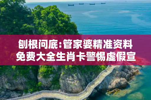 刨根问底:管家婆精准资料免费大全生肖卡警惕虚假宣传、全面解答