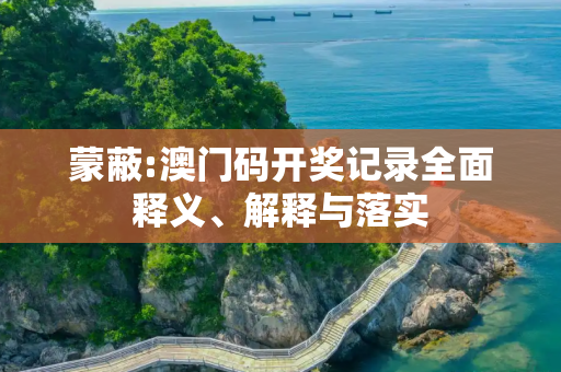 蒙蔽:澳门码开奖记录全面释义、解释与落实