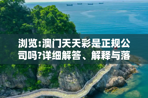 浏览:澳门天天彩是正规公司吗?详细解答、解释与落实