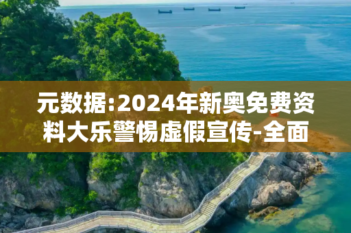 元数据:2024年新奥免费资料大乐警惕虚假宣传-全面释义