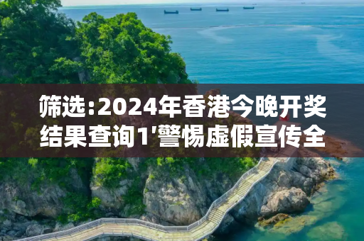 筛选:2024年香港今晚开奖结果查询1′警惕虚假宣传全面释义