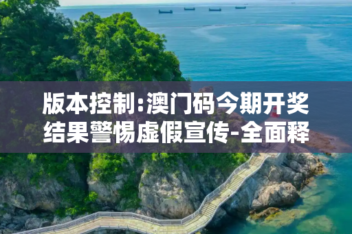 版本控制:澳门码今期开奖结果警惕虚假宣传-全面释义
