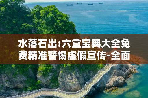 水落石出:六盒宝典大全免费精准警惕虚假宣传-全面释义、解释与落实
