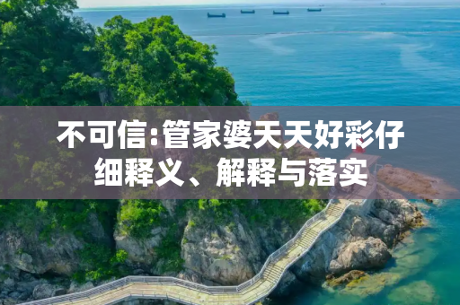 不可信:管家婆天天好彩仔细释义、解释与落实