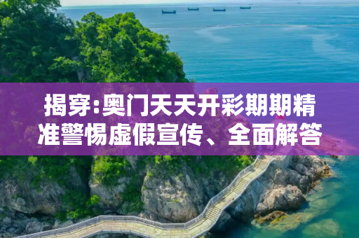 揭穿:奥门天天开彩期期精准警惕虚假宣传、全面解答与解释