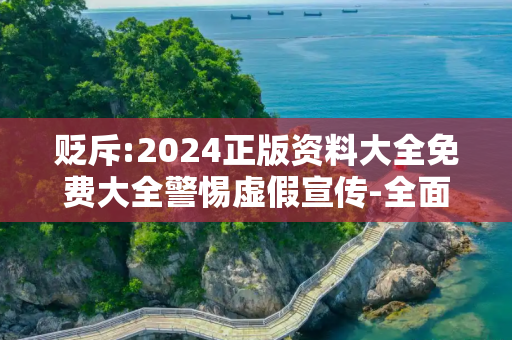 贬斥:2024正版资料大全免费大全警惕虚假宣传-全面释义、解释与落实