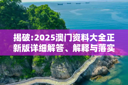 揭破:2025澳门资料大全正新版详细解答、解释与落实