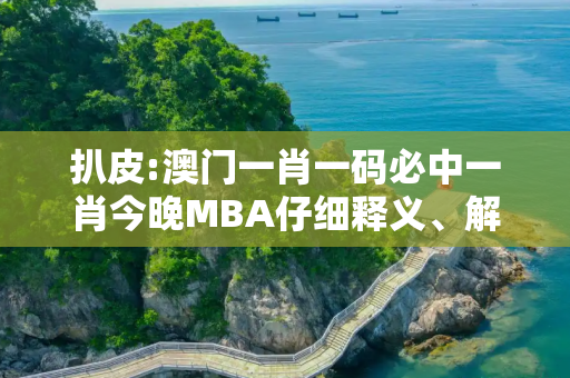 扒皮:澳门一肖一码必中一肖今晚MBA仔细释义、解释与落实