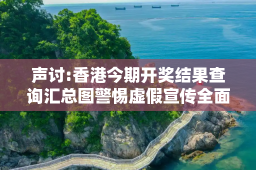 声讨:香港今期开奖结果查询汇总图警惕虚假宣传全面释义