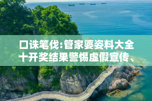 口诛笔伐:管家婆姿料大全十开奖结果警惕虚假宣传、全面解答与解释