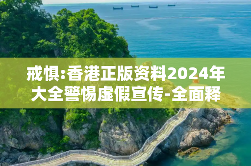 戒惧:香港正版资料2024年大全警惕虚假宣传-全面释义