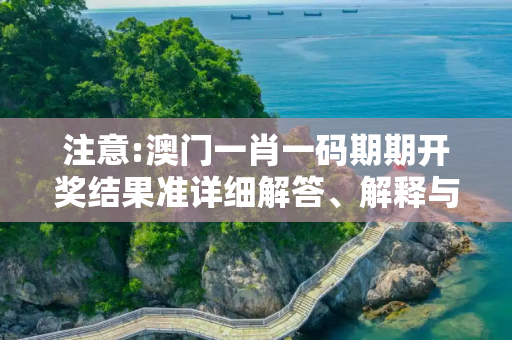 注意:澳门一肖一码期期开奖结果准详细解答、解释与落实