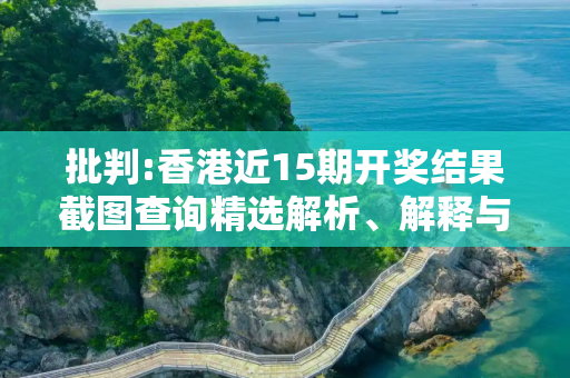 批判:香港近15期开奖结果截图查询精选解析、解释与落实