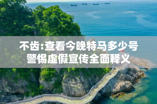 不齿:查看今晚特马多少号警惕虚假宣传全面释义