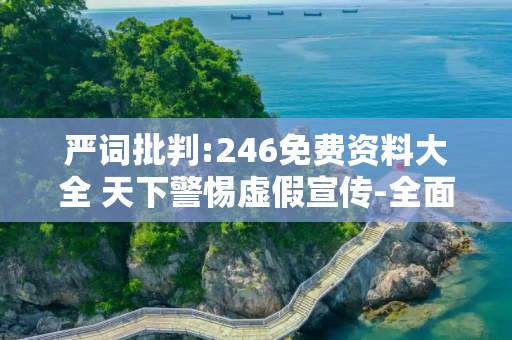 严词批判:246免费资料大全 天下警惕虚假宣传-全面释义