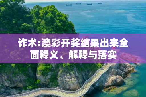 诈术:澳彩开奖结果出来全面释义、解释与落实