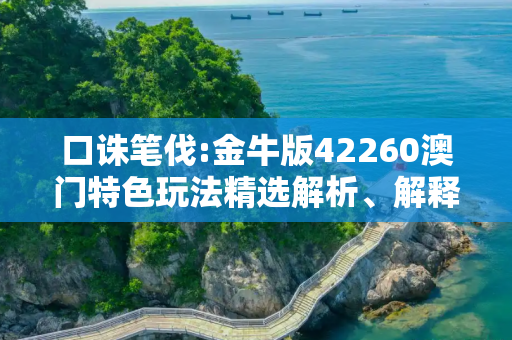 口诛笔伐:金牛版42260澳门特色玩法精选解析、解释与落实