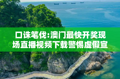 口诛笔伐:澳门最快开奖现场直播视频下载警惕虚假宣传-全面释义