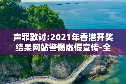 声罪致讨:2021年香港开奖结果网站警惕虚假宣传-全面释义、解释与落实