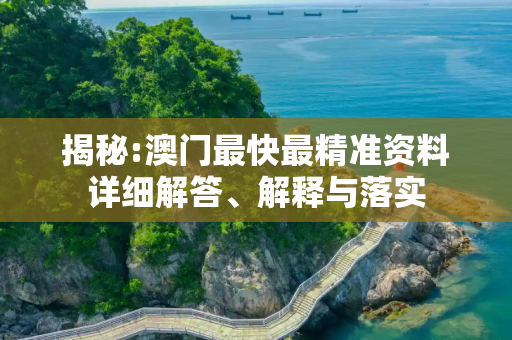 揭秘:澳门最快最精准资料详细解答、解释与落实