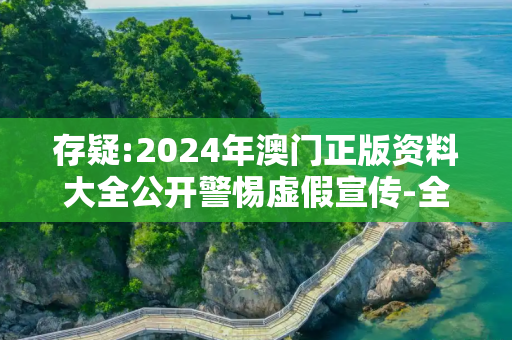 存疑:2024年澳门正版资料大全公开警惕虚假宣传-全面释义