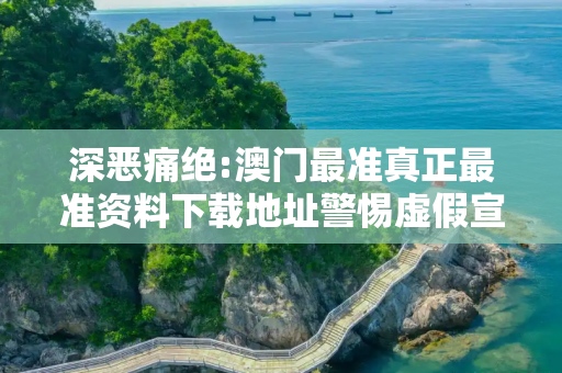 深恶痛绝:澳门最准真正最准资料下载地址警惕虚假宣传全面释义