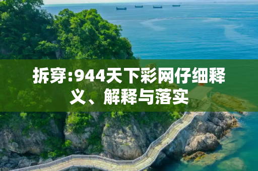 拆穿:944天下彩网仔细释义、解释与落实