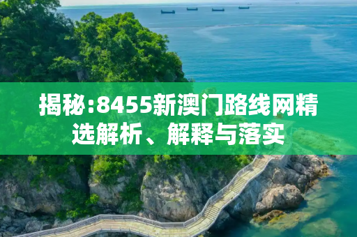 揭秘:8455新澳门路线网精选解析、解释与落实
