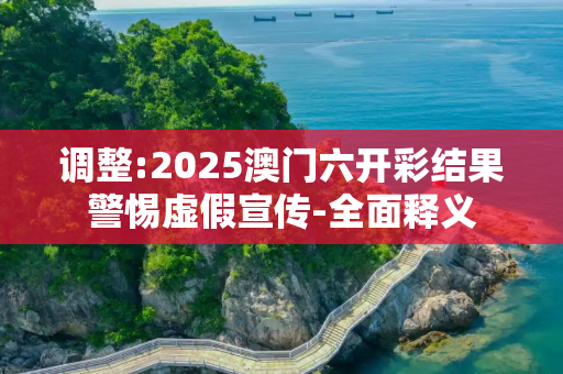 调整:2025澳门六开彩结果警惕虚假宣传-全面释义