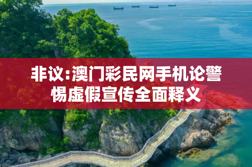 非议:澳门彩民网手机论警惕虚假宣传全面释义