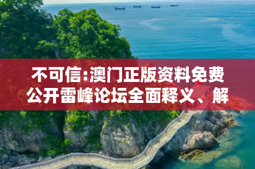 不可信:澳门正版资料免费公开雷峰论坛全面释义、解释与落实