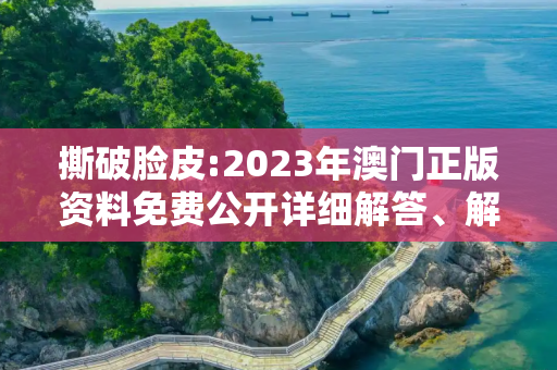 撕破脸皮:2023年澳门正版资料免费公开详细解答、解释与落实