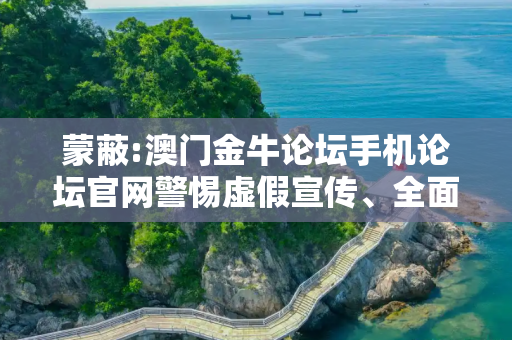 蒙蔽:澳门金牛论坛手机论坛官网警惕虚假宣传、全面解答