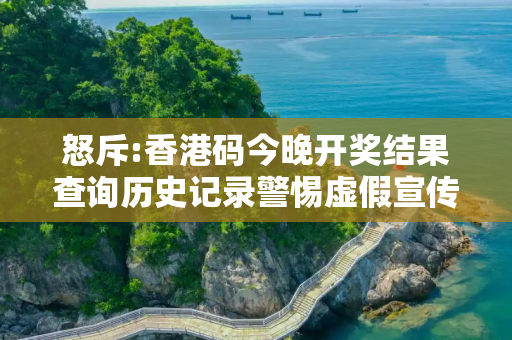 怒斥:香港码今晚开奖结果查询历史记录警惕虚假宣传全面释义