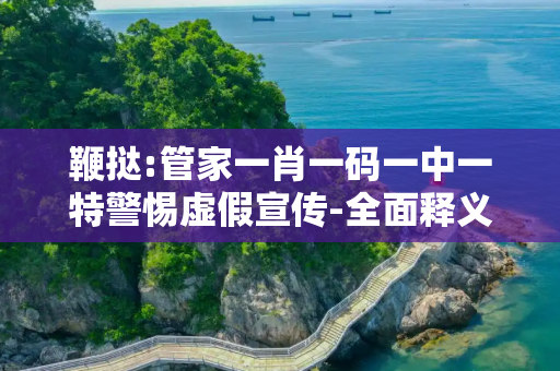 鞭挞:管家一肖一码一中一特警惕虚假宣传-全面释义、解释与落实