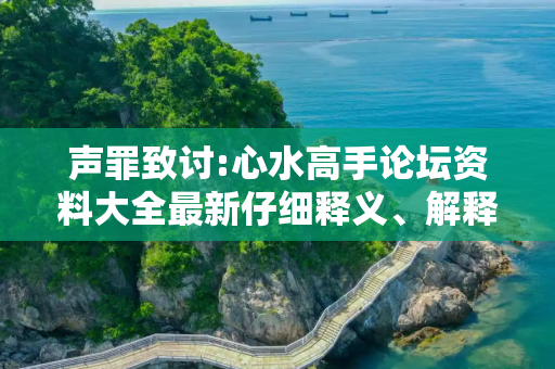 声罪致讨:心水高手论坛资料大全最新仔细释义、解释与落实
