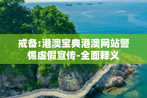 戒备:港澳宝典港澳网站警惕虚假宣传-全面释义